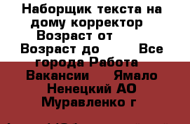 Наборщик текста на дому,корректор › Возраст от ­ 18 › Возраст до ­ 40 - Все города Работа » Вакансии   . Ямало-Ненецкий АО,Муравленко г.